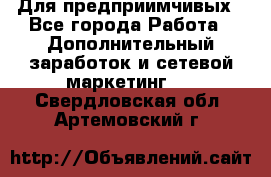 Для предприимчивых - Все города Работа » Дополнительный заработок и сетевой маркетинг   . Свердловская обл.,Артемовский г.